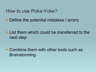 How to use Poka-Yoke?
 Define the potential mistakes / errors
 List them which could be transferred to the
next step
 Combine them with other tools such as
Brainstorming
 