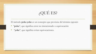 ¿QUÉ ES?
El método poka yoke es un concepto que proviene del término japonés
• “poka”, que significa error no intencionado o equivocación
• “yoke”, que significa evitar equivocaciones.
