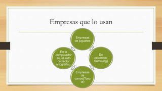Empresas que lo usan
Empresas
de juguetes
De
celulares(
Samsung)
Empresas
de
carros(Toyo
ta)
En la
computador
as, el auto
corrector
ortográfico.