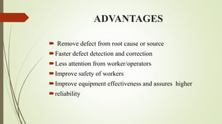 ADVANTAGES
 Remove defect from root cause or source
Faster defect detection and correction
Less attention from worker/operators
Improve safety of workers
Improve equipment effectiveness and assures higher
reliability
 
