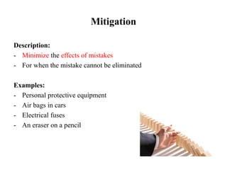Mitigation
Description:
- Minimize the effects of mistakes
- For when the mistake cannot be eliminated
Examples:
- Personal protective equipment
- Air bags in cars
- Electrical fuses
- An eraser on a pencil
 