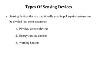 Types Of Sensing Devices
• Sensing devices that are traditionally used in poka-yoke systems can
be divided into three categories:
1. Physical contact devices
2. Energy sensing devices
3. Warning Sensors
 