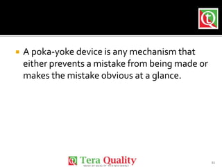 

A poka-yoke device is any mechanism that
either prevents a mistake from being made or
makes the mistake obvious at a gl...