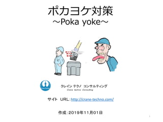 ポカヨケ対策
～Poka yoke～
作成：２０１９年１１月０１日
ク コンサルティングクレイン テクノ コンサルティング
Ｃｒａｎｅ ｔｅｃｈｎｏ Ｃｏｎｓｕｌｔｉｎｇ．
サイト ＵＲＬ：http://crane-techno.com/
1
 