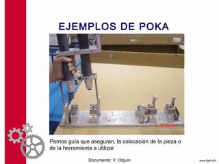EJEMPLOS DE POKA
        YOKES




Pernos guía que aseguran, la colocación de la pieza o
de la herramienta a utilizar

               Documentó: V. Olguín
 