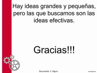 Hay ideas grandes y pequeñas,
pero las que buscamos son las
        ideas efectivas.




       Gracias!!!
         Documentó: V. Olguín
 