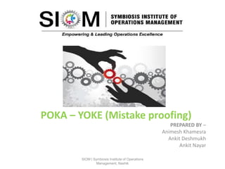 POKA – YOKE (Mistake proofing)
PREPARED BY –
Animesh Khamesra
Ankit Deshmukh
Ankit Nayar
SIOM | Symbiosis Institute of Operations
Management, Nashik
 