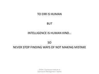 TO ERR IS HUMAN
BUT
INTELLIGENCE IS HUMAN KIND…
SO
NEVER STOP FINDING WAYS OF NOT MAKING MISTAKE
SIOM | Symbiosis Institute of
Operations Management, Nashik
 