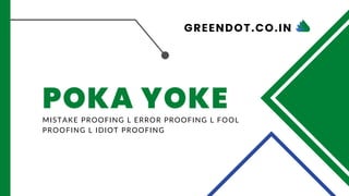 POKA YOKE
MISTAKE PROOFING L ERROR PROOFING L FOOL
PROOFING L IDIOT PROOFING
GREENDOT.CO.IN
 