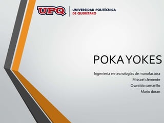 POKA YOKES 
Ingeniería en tecnologías de manufactura 
Missael clemente 
Oswaldo camarillo 
Mario duran 
 