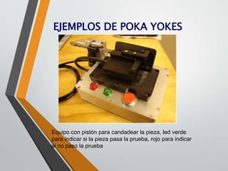 EJEMPLOS DE POKA YOKES 
Equipo con pistón para candadear la pieza, led verde 
para indicar si la pieza pasa la prueba, rojo para indicar 
si no paso la prueba 
 