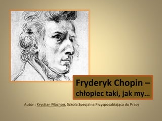 Fryderyk Chopin –
chłopiec taki, jak my…
Autor : Krystian Machoń, Szkoła Specjalna Przysposabiająca do Pracy
 