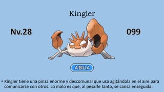 Kingler
• Kingler tiene una pinza enorme y descomunal que usa agitándola en el aire para
comunicarse con otros. Lo malo es que, al pesarle tanto, se cansa enseguida.
 