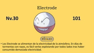Electrode
• Los Electrode se alimentan de la electricidad de la atmósfera. En días de
tormentas con rayos, es fácil verlos explotando por todos lados tras haber
consumido demasiada electricidad.
 