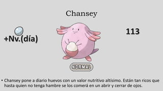 Chansey
• Chansey pone a diario huevos con un valor nutritivo altísimo. Están tan ricos que
hasta quien no tenga hambre se los comerá en un abrir y cerrar de ojos.
 
