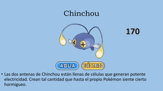 Chinchou
• Las dos antenas de Chinchou están llenas de células que generan potente
electricidad. Crean tal cantidad que hasta el propio Pokémon siente cierto
hormigueo.
 