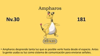 Ampharos
• Ampharos desprende tanta luz que es posible verle hasta desde el espacio. Antes
la gente usaba su luz como sistema de comunicación para enviarse señales.
 