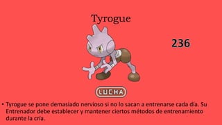 Tyrogue
• Tyrogue se pone demasiado nervioso si no lo sacan a entrenarse cada día. Su
Entrenador debe establecer y mantener ciertos métodos de entrenamiento
durante la cría.
 