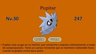 Pupitar
• Pupitar crea un gas en su interior, que comprime y expulsa violentamente a modo
de autopropulsión. Tiene un cuerpo resistente que se mantiene inalterable hasta
cuando se golpea contra duro acero.
 