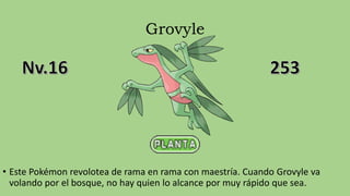 Grovyle
• Este Pokémon revolotea de rama en rama con maestría. Cuando Grovyle va
volando por el bosque, no hay quien lo alcance por muy rápido que sea.
 