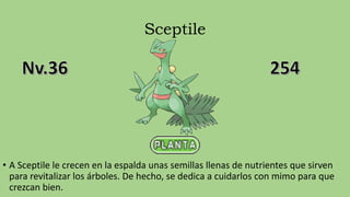 Sceptile
• A Sceptile le crecen en la espalda unas semillas llenas de nutrientes que sirven
para revitalizar los árboles. De hecho, se dedica a cuidarlos con mimo para que
crezcan bien.
 