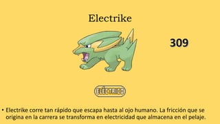 Electrike
• Electrike corre tan rápido que escapa hasta al ojo humano. La fricción que se
origina en la carrera se transforma en electricidad que almacena en el pelaje.
 