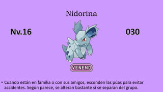 Nidorina
• Cuando están en familia o con sus amigos, esconden las púas para evitar
accidentes. Según parece, se alteran bastante si se separan del grupo.
 