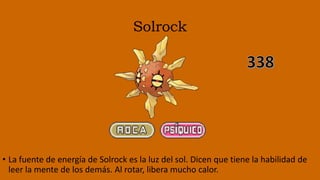 Solrock
• La fuente de energía de Solrock es la luz del sol. Dicen que tiene la habilidad de
leer la mente de los demás. Al rotar, libera mucho calor.
 