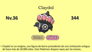 Claydol
• Claydol es un enigma, una figura de barro procedente de una civilización antigua
de hace más de 20.000 años. Este Pokémon dispara rayos por las manos.
 