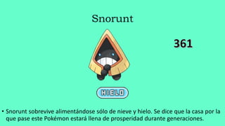 Snorunt
• Snorunt sobrevive alimentándose sólo de nieve y hielo. Se dice que la casa por la
que pase este Pokémon estará llena de prosperidad durante generaciones.
 