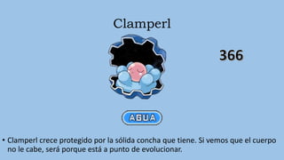 Clamperl
• Clamperl crece protegido por la sólida concha que tiene. Si vemos que el cuerpo
no le cabe, será porque está a punto de evolucionar.
 