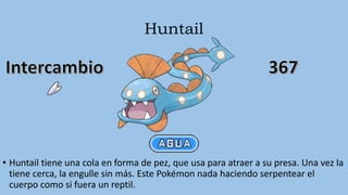 Huntail
• Huntail tiene una cola en forma de pez, que usa para atraer a su presa. Una vez la
tiene cerca, la engulle sin más. Este Pokémon nada haciendo serpentear el
cuerpo como si fuera un reptil.
 