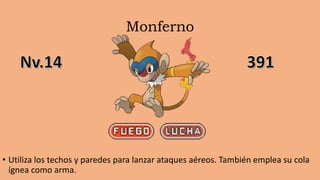 Monferno
• Utiliza los techos y paredes para lanzar ataques aéreos. También emplea su cola
ígnea como arma.
 