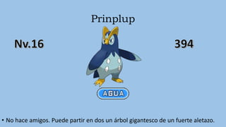 Prinplup
• No hace amigos. Puede partir en dos un árbol gigantesco de un fuerte aletazo.
 