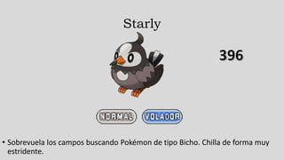 Starly
• Sobrevuela los campos buscando Pokémon de tipo Bicho. Chilla de forma muy
estridente.
 