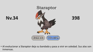 Staraptor
• Al evolucionar a Staraptor deja su bandada y pasa a vivir en soledad. Sus alas son
inmensas.
 