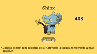 Shinx
• Si siente peligro, todo su pelaje brilla. Aprovecha la ceguera temporal de su rival
para huir.
 