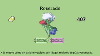 Roserade
• Se mueve como un bailarín y golpea con látigos repletos de púas venenosas.
 