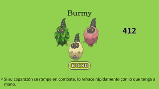 Burmy
• Si su caparazón se rompe en combate, lo rehace rápidamente con lo que tenga a
mano.
 