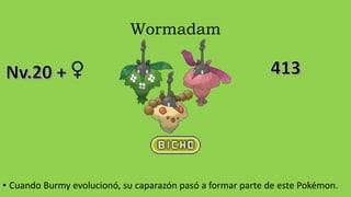 Wormadam
• Cuando Burmy evolucionó, su caparazón pasó a formar parte de este Pokémon.
♀
 