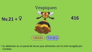 Vespiquen
• Su abdomen es un panal de larvas que alimentan con la miel recogida por
Combee.
♀
 