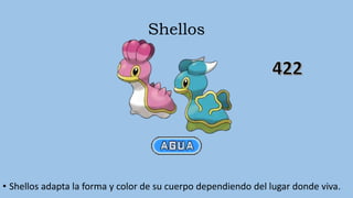 Shellos
• Shellos adapta la forma y color de su cuerpo dependiendo del lugar donde viva.
 