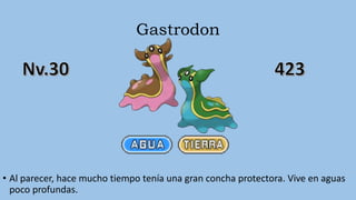 Gastrodon
• Al parecer, hace mucho tiempo tenía una gran concha protectora. Vive en aguas
poco profundas.
 