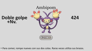 Ambipom
• Para comer, rompe nueves con sus dos colas. Raras veces utiliza sus brazos.
 