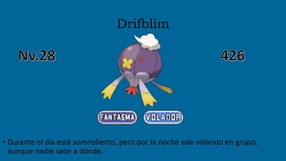 Drifblim
• Durante el día está somnoliento, pero por la noche sale volando en grupo,
aunque nadie sabe a dónde.
 