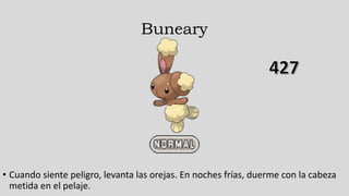 Buneary
• Cuando siente peligro, levanta las orejas. En noches frías, duerme con la cabeza
metida en el pelaje.
 