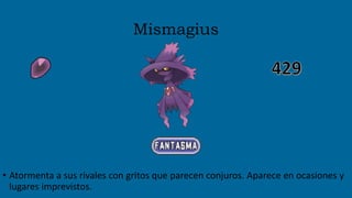 Mismagius
• Atormenta a sus rivales con gritos que parecen conjuros. Aparece en ocasiones y
lugares imprevistos.
 