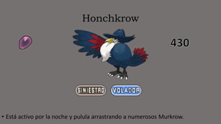 Honchkrow
• Está activo por la noche y pulula arrastrando a numerosos Murkrow.
 