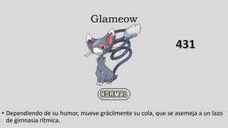 Glameow
• Dependiendo de su humor, mueve grácilmente su cola, que se asemeja a un lazo
de gimnasia rítmica.
 