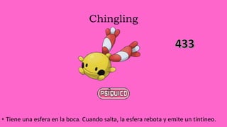 Chingling
• Tiene una esfera en la boca. Cuando salta, la esfera rebota y emite un tintineo.
 